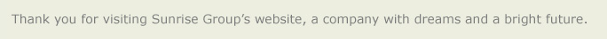 Thank you for visiting Sunrise Group’s website, a company with dreams and a bright future.